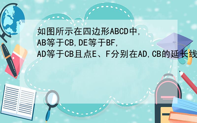 如图所示在四边形ABCD中,AB等于CB,DE等于BF,AD等于CB且点E、F分别在AD,CB的延长线上求证:BE等于D