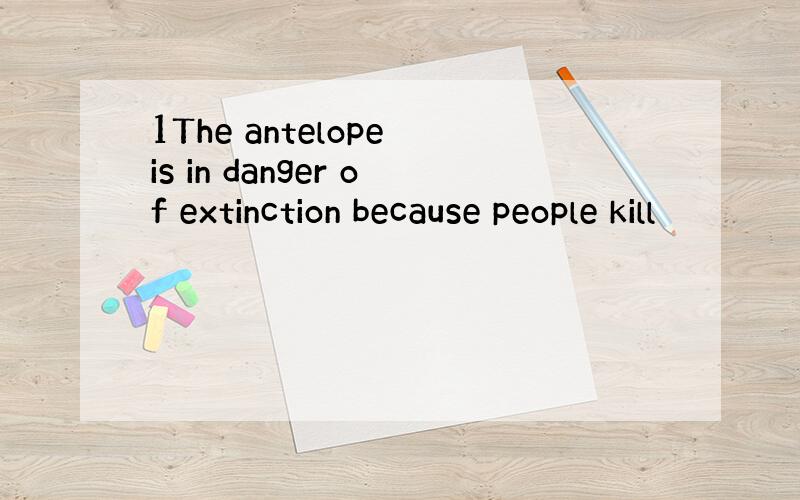 1The antelope is in danger of extinction because people kill