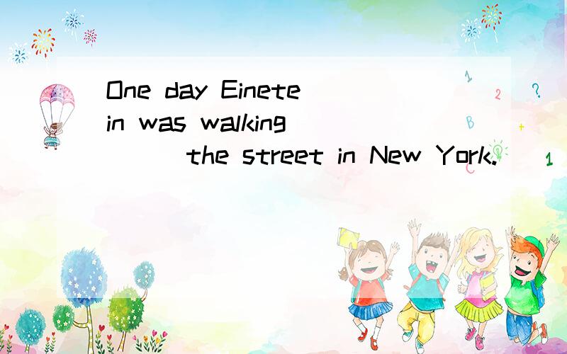 One day Einetein was walking () the street in New York.