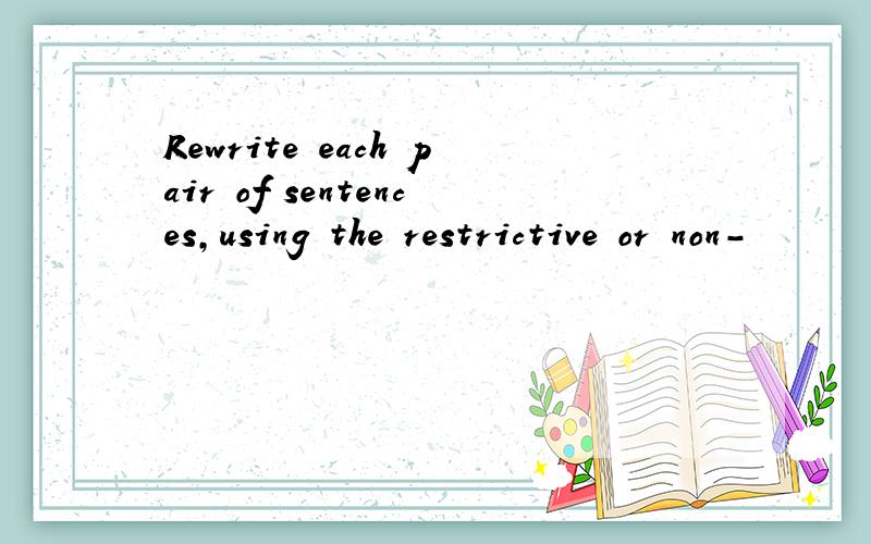 Rewrite each pair of sentences,using the restrictive or non-