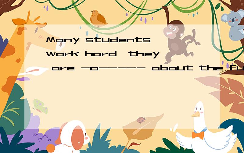 Many students work hard,they are -o----- about the future