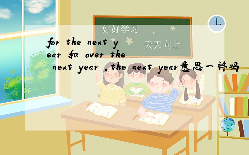 for the next year 和 over the next year ,the next year意思一样吗