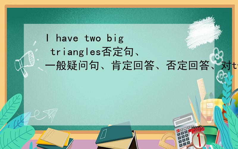 I have two big triangles否定句、一般疑问句、肯定回答、否定回答、对two提问
