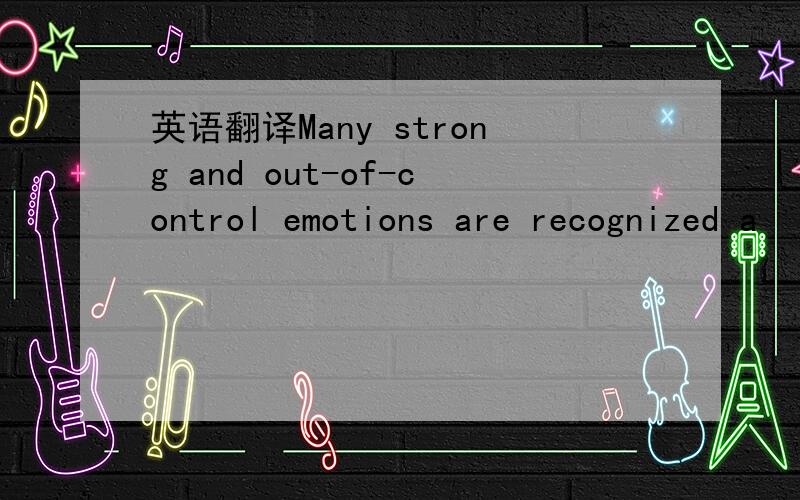英语翻译Many strong and out-of-control emotions are recognized a