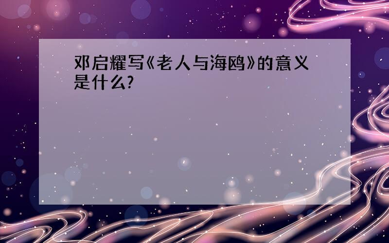 邓启耀写《老人与海鸥》的意义是什么?