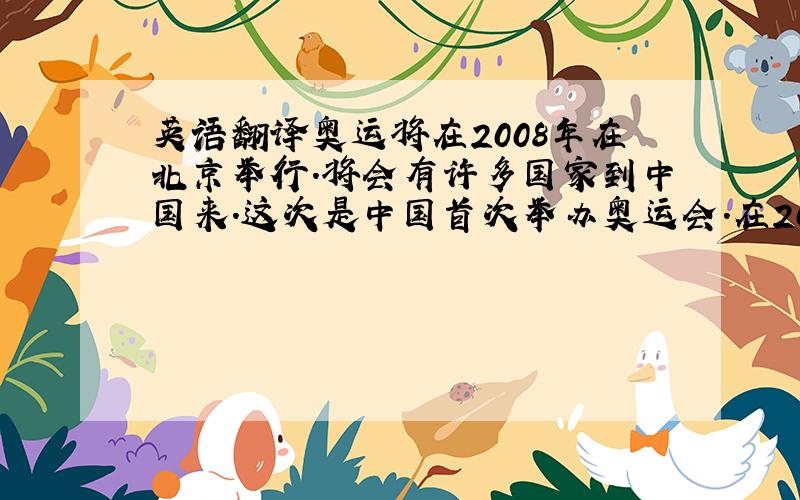 英语翻译奥运将在2008年在北京举行.将会有许多国家到中国来.这次是中国首次举办奥运会.在2008年我准备到北京去看奥运
