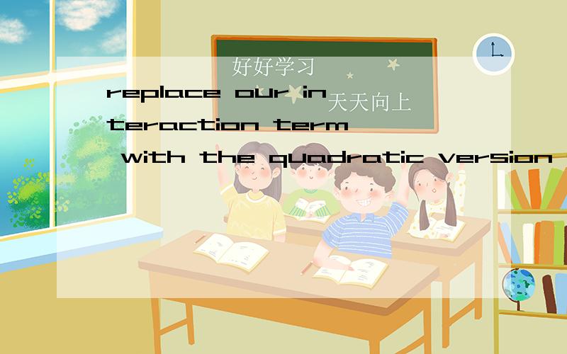 replace our interaction term with the quadratic version of c