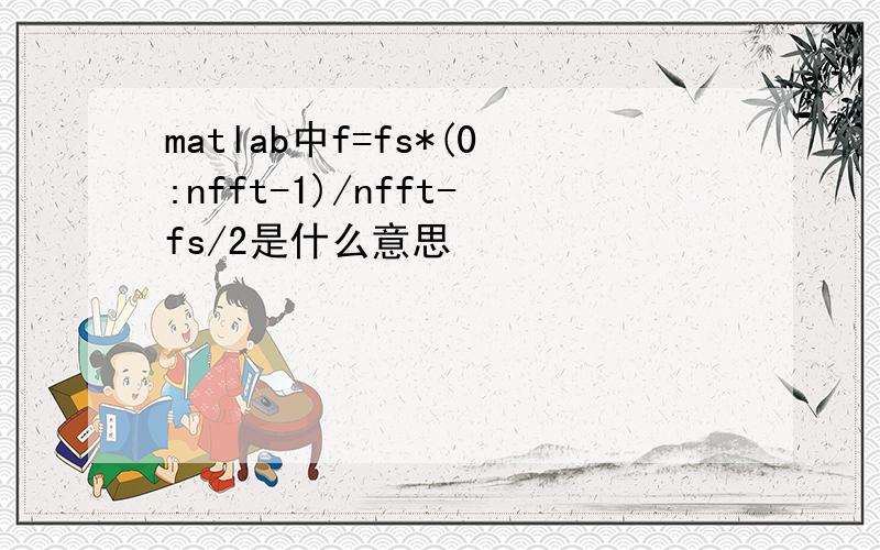 matlab中f=fs*(0:nfft-1)/nfft-fs/2是什么意思