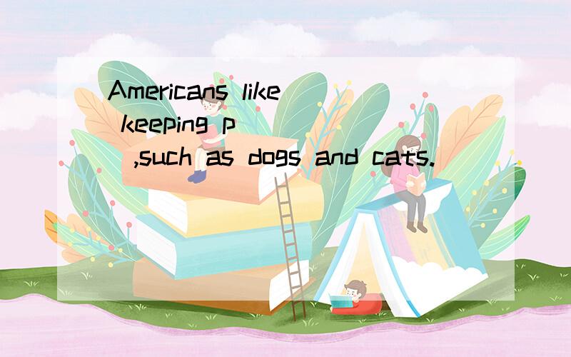 Americans like keeping p_____,such as dogs and cats.