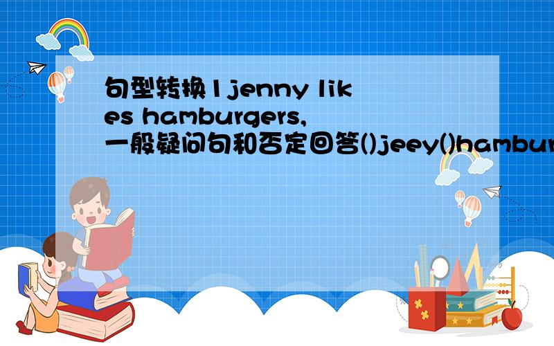 句型转换1jenny likes hamburgers,一般疑问句和否定回答()jeey()hamburgers?no,