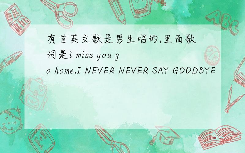 有首英文歌是男生唱的,里面歌词是i miss you go home,I NEVER NEVER SAY GOODBYE