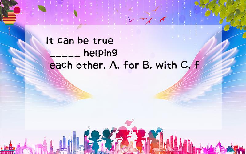 It can be true _____ helping each other. A. for B. with C. f