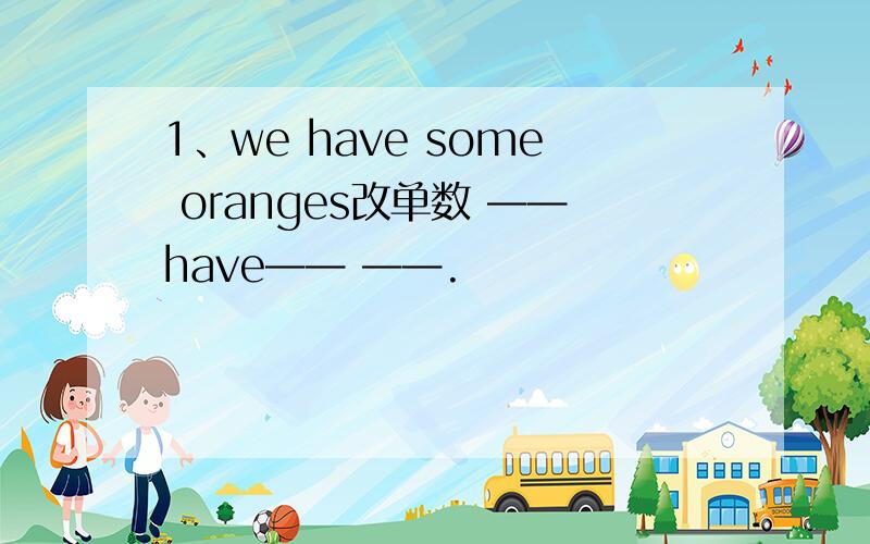 1、we have some oranges改单数 ——have—— ——.