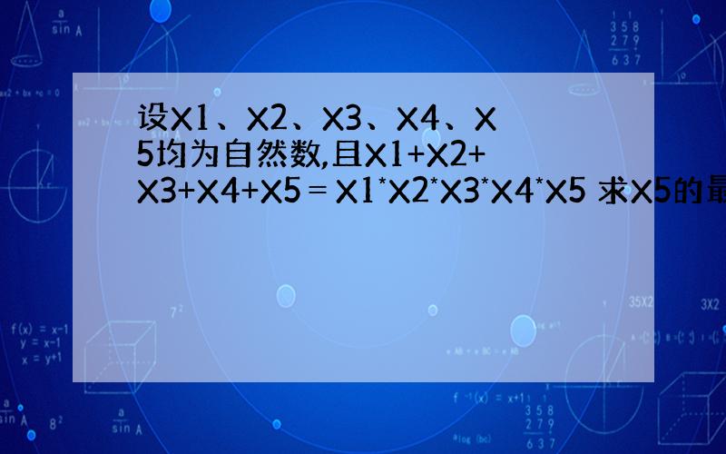 设X1、X2、X3、X4、X5均为自然数,且X1+X2+X3+X4+X5＝X1*X2*X3*X4*X5 求X5的最大值