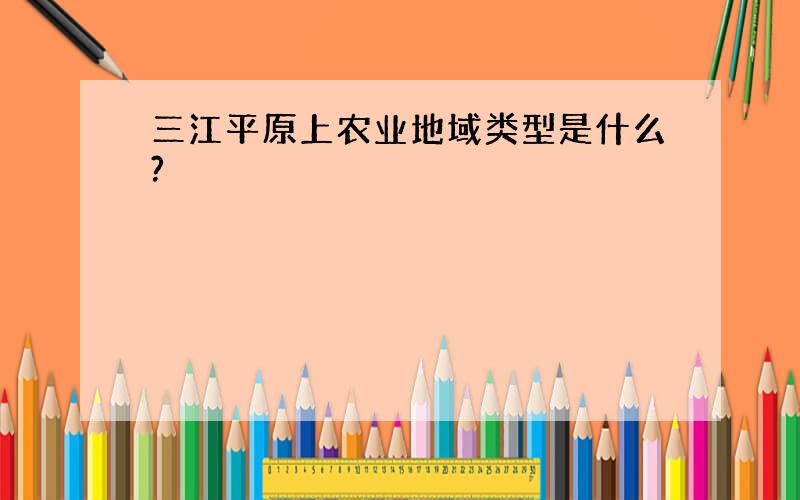 三江平原上农业地域类型是什么?