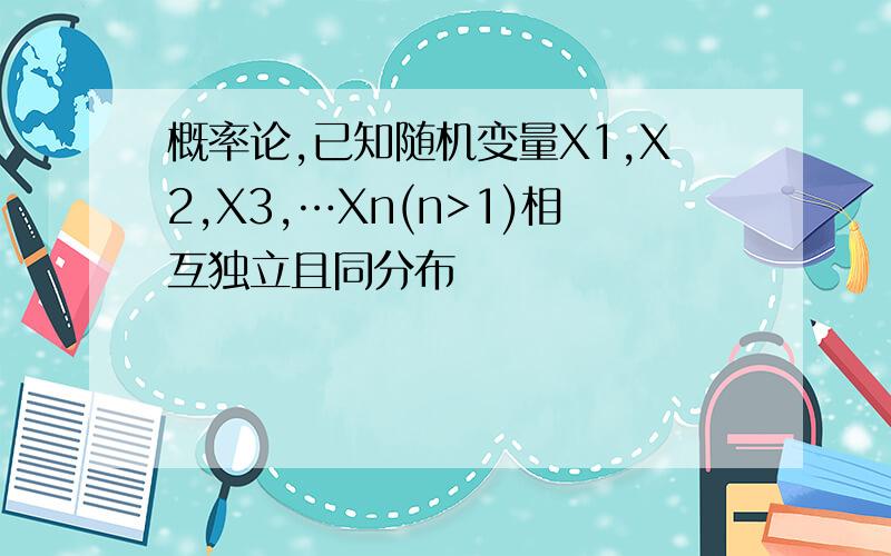 概率论,已知随机变量X1,X2,X3,…Xn(n>1)相互独立且同分布