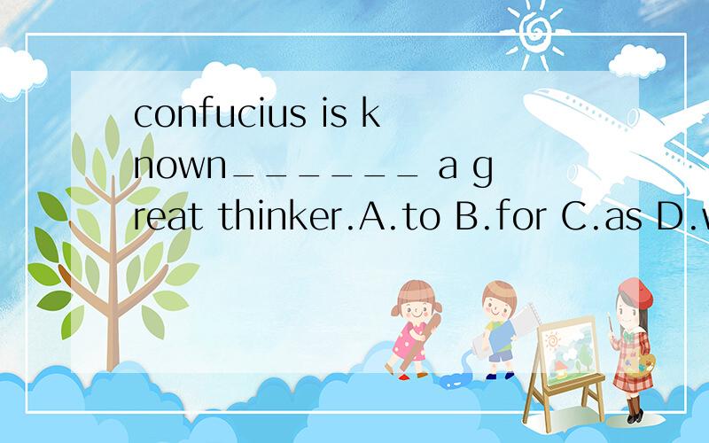 confucius is known______ a great thinker.A.to B.for C.as D.w