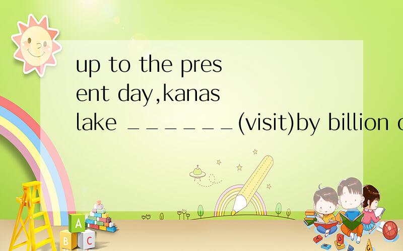 up to the present day,kanas lake ______(visit)by billion of