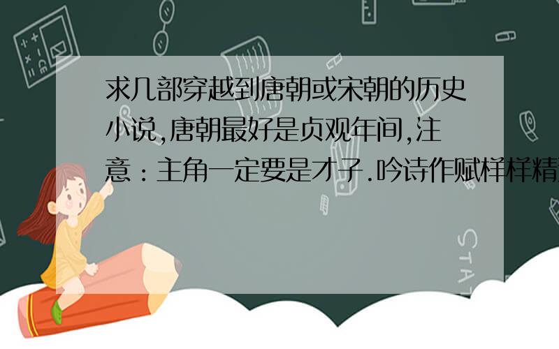 求几部穿越到唐朝或宋朝的历史小说,唐朝最好是贞观年间,注意：主角一定要是才子.吟诗作赋样样精通的.