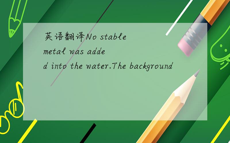 英语翻译No stable metal was added into the water.The background