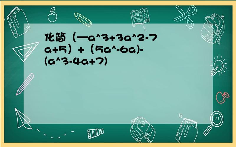 化简（—a^3+3a^2-7a+5）+（5a^-6a)-(a^3-4a+7)