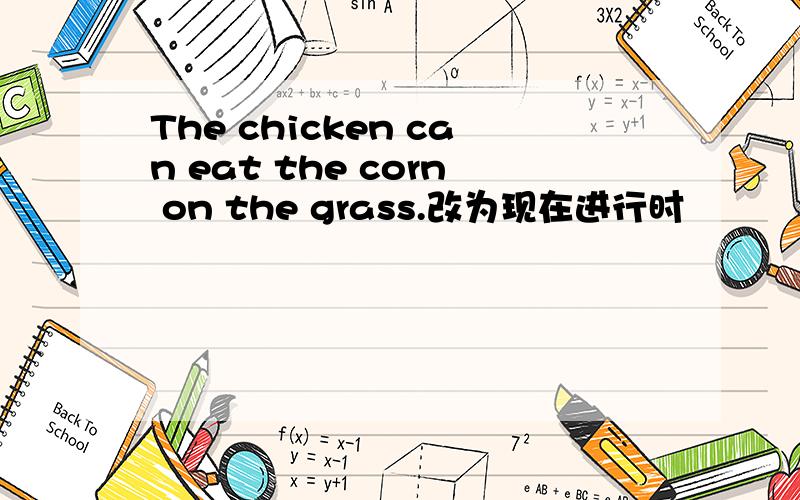 The chicken can eat the corn on the grass.改为现在进行时