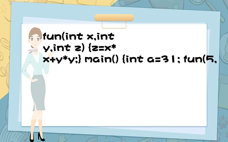 fun(int x,int y,int z) {z=x*x+y*y;} main() {int a=31; fun(5,