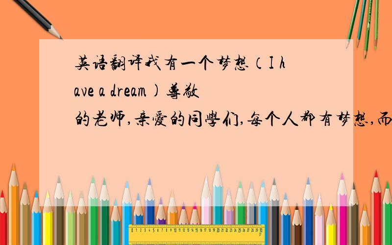 英语翻译我有一个梦想（I have a dream)尊敬的老师,亲爱的同学们,每个人都有梦想,而且梦想各有不同,请大家与