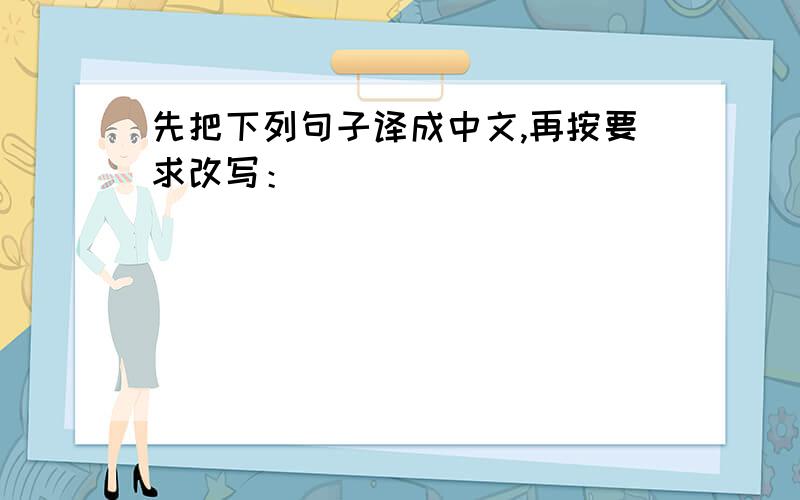 先把下列句子译成中文,再按要求改写：