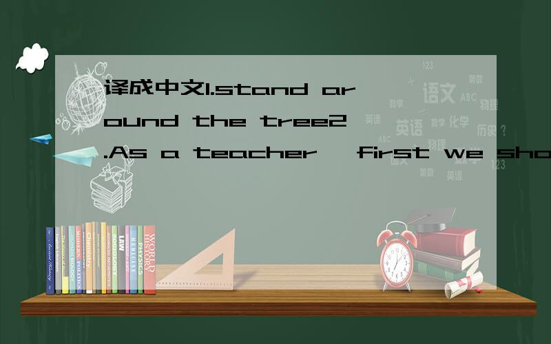 译成中文1.stand around the tree2.As a teacher ,first we should l