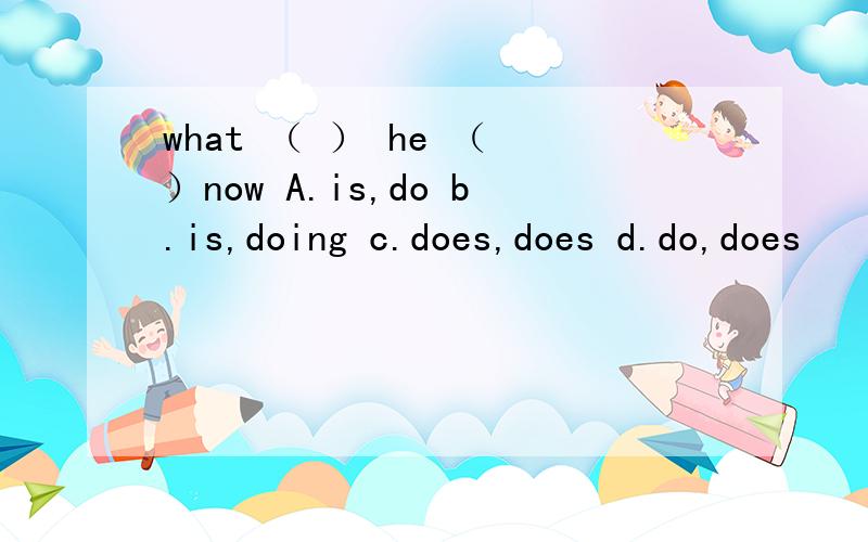 what （ ） he （ ）now A.is,do b.is,doing c.does,does d.do,does