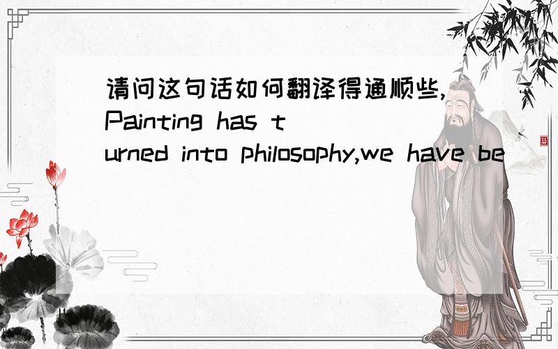 请问这句话如何翻译得通顺些,Painting has turned into philosophy,we have be