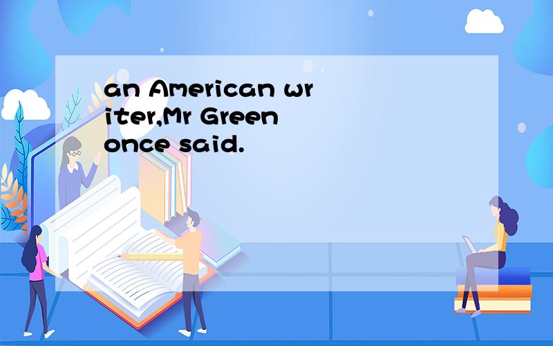 an American writer,Mr Green once said.