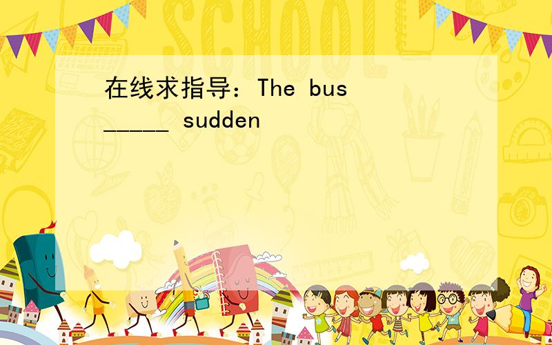 在线求指导：The bus _____ sudden