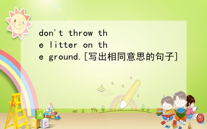 don't throw the litter on the ground.[写出相同意思的句子]