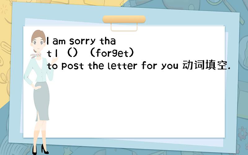 I am sorry that I （）（forget）to post the letter for you 动词填空.