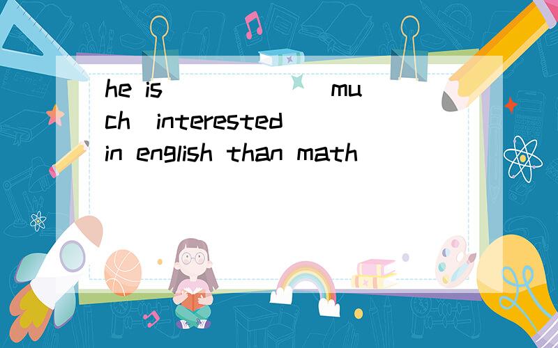 he is _____(much)interested in english than math