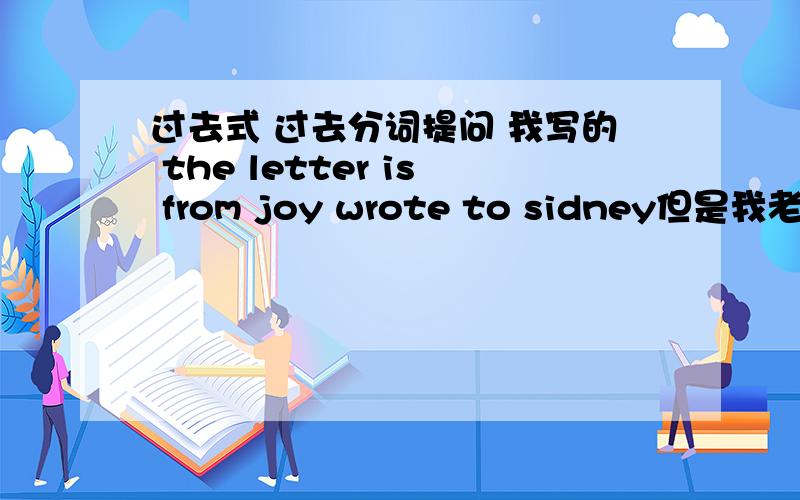 过去式 过去分词提问 我写的 the letter is from joy wrote to sidney但是我老师改了