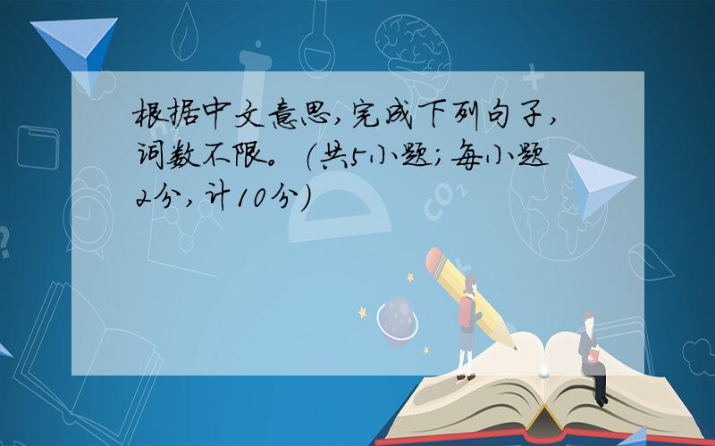 根据中文意思,完成下列句子,词数不限。（共5小题；每小题2分,计10分）
