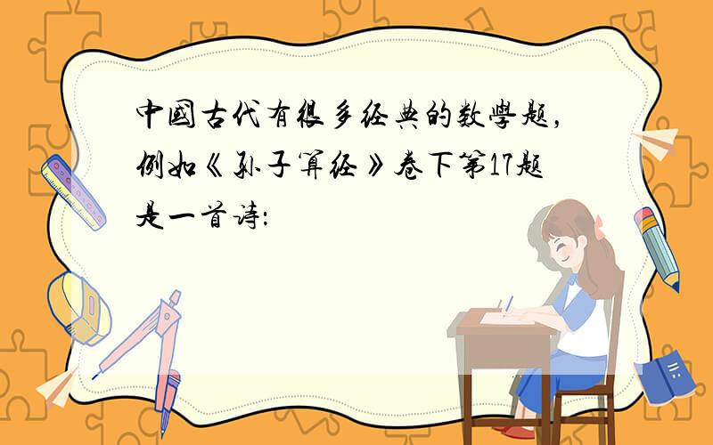 中国古代有很多经典的数学题，例如《孙子算经》卷下第17题是一首诗：