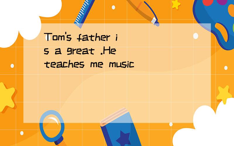 Tom's father is a great .He teaches me music