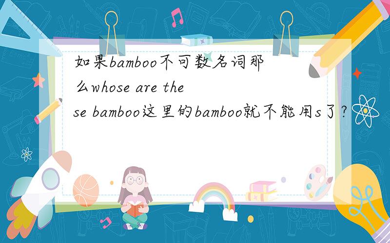 如果bamboo不可数名词那么whose are these bamboo这里的bamboo就不能用s了?