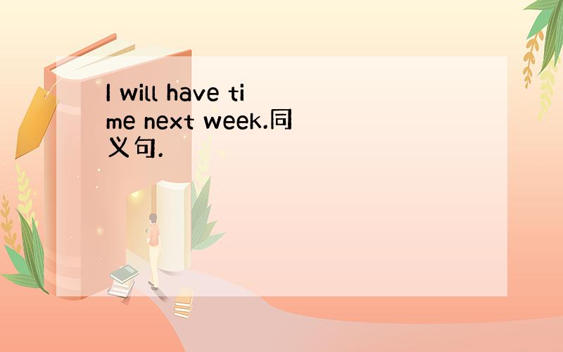I will have time next week.同义句.