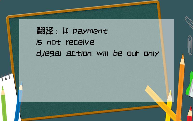 翻译：If payment is not received,legal action will be our only