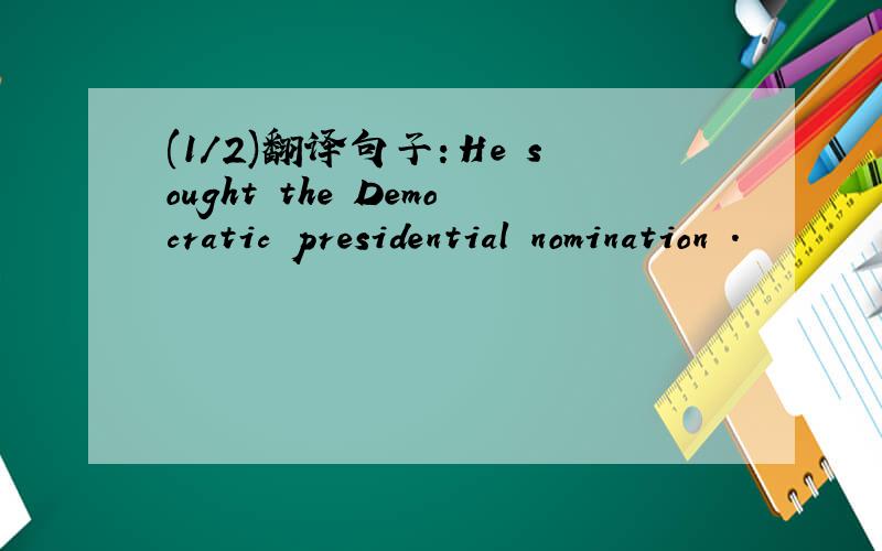 (1/2)翻译句子：He sought the Democratic presidential nomination .