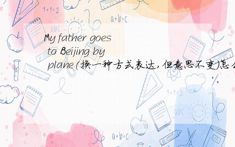 My father goes to Beijing by plane(换一种方式表达,但意思不变）怎么回答?