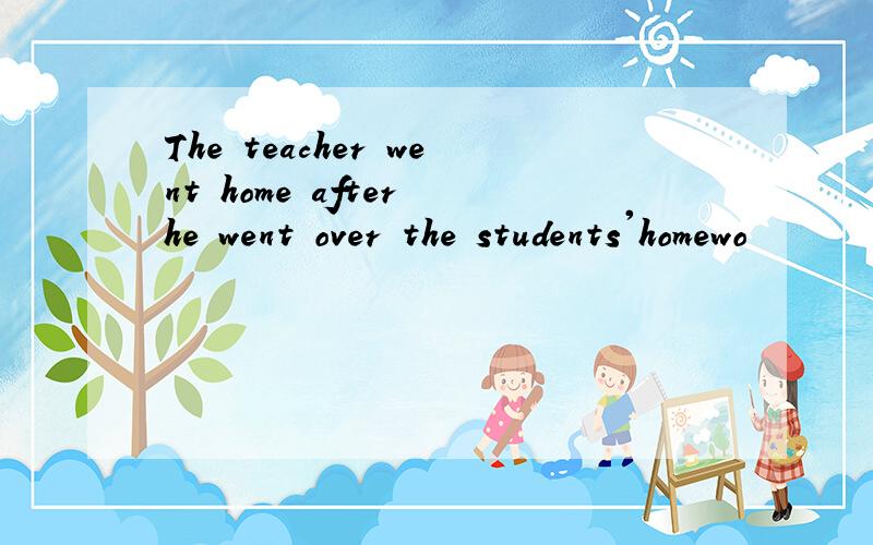 The teacher went home after he went over the students'homewo