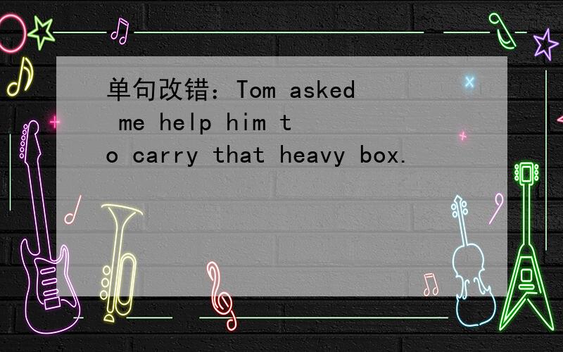 单句改错：Tom asked me help him to carry that heavy box.