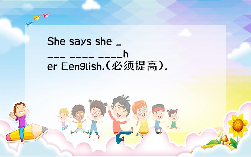 She says she ____ ____ ____her Eenglish.(必须提高).