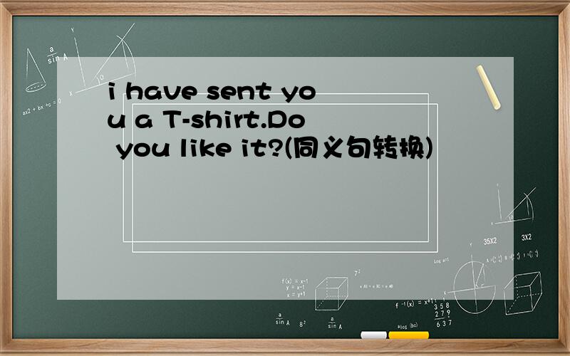i have sent you a T-shirt.Do you like it?(同义句转换)